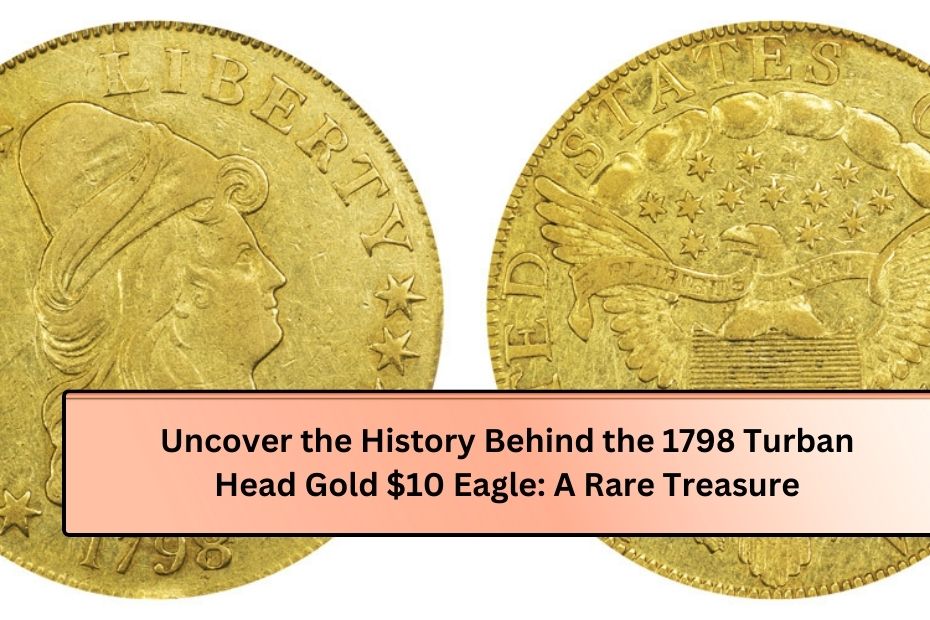 Uncover the History Behind the 1798 Turban Head Gold $10 Eagle: A Rare Treasure