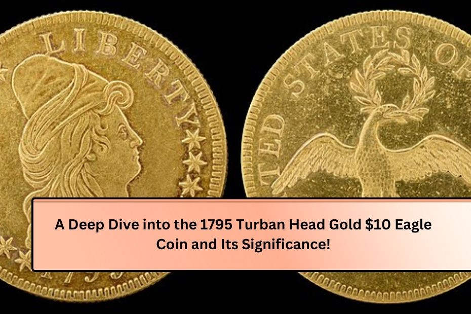 A Deep Dive into the 1795 Turban Head Gold $10 Eagle Coin and Its Significance!